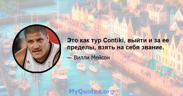 Это как тур Contiki, выйти и за ее пределы, взять на себя звание.