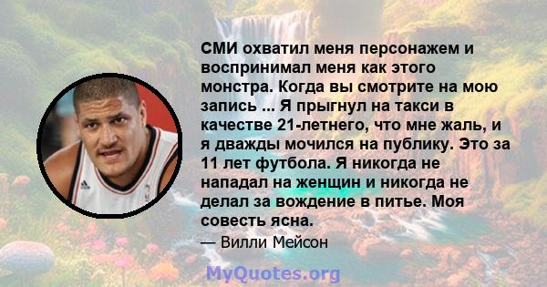 СМИ охватил меня персонажем и воспринимал меня как этого монстра. Когда вы смотрите на мою запись ... Я прыгнул на такси в качестве 21-летнего, что мне жаль, и я дважды мочился на публику. Это за 11 лет футбола. Я