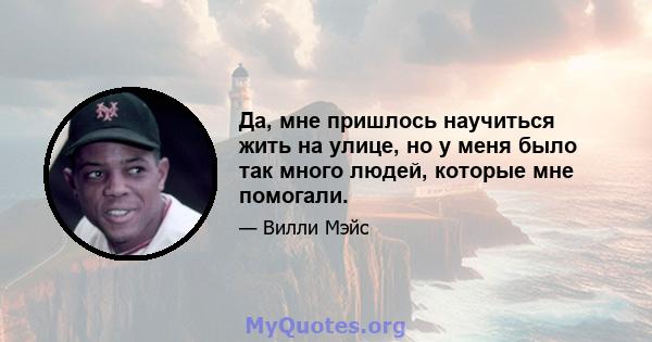 Да, мне пришлось научиться жить на улице, но у меня было так много людей, которые мне помогали.