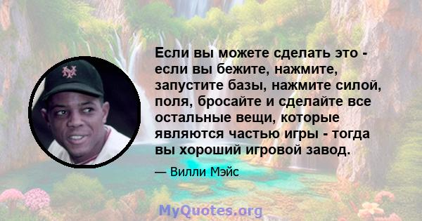 Если вы можете сделать это - если вы бежите, нажмите, запустите базы, нажмите силой, поля, бросайте и сделайте все остальные вещи, которые являются частью игры - тогда вы хороший игровой завод.