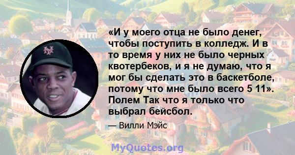 «И у моего отца не было денег, чтобы поступить в колледж. И в то время у них не было черных квотербеков, и я не думаю, что я мог бы сделать это в баскетболе, потому что мне было всего 5 11». Полем Так что я только что