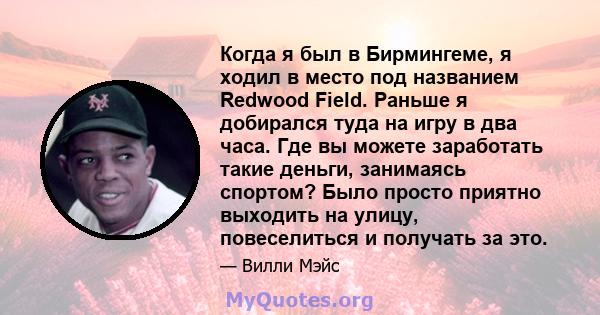 Когда я был в Бирмингеме, я ходил в место под названием Redwood Field. Раньше я добирался туда на игру в два часа. Где вы можете заработать такие деньги, занимаясь спортом? Было просто приятно выходить на улицу,