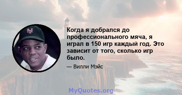 Когда я добрался до профессионального мяча, я играл в 150 игр каждый год. Это зависит от того, сколько игр было.