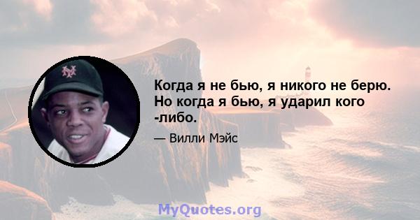 Когда я не бью, я никого не берю. Но когда я бью, я ударил кого -либо.