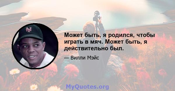 Может быть, я родился, чтобы играть в мяч. Может быть, я действительно был.