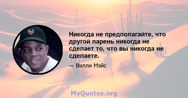 Никогда не предполагайте, что другой парень никогда не сделает то, что вы никогда не сделаете.