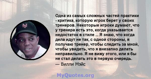 Одна из самых сложных частей практики - критика, которую игрок берет у своих тренеров. Некоторые игроки думают, что у тренера есть это, когда указывается недостаток в стиле ... Я знаю, что когда дела идут не так, с