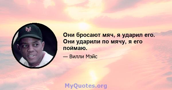 Они бросают мяч, я ударил его. Они ударили по мячу, я его поймаю.