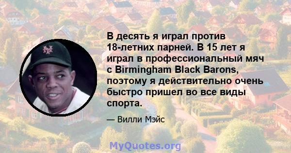 В десять я играл против 18-летних парней. В 15 лет я играл в профессиональный мяч с Birmingham Black Barons, поэтому я действительно очень быстро пришел во все виды спорта.