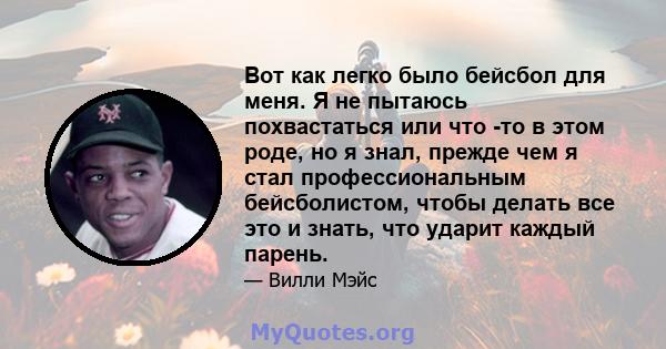 Вот как легко было бейсбол для меня. Я не пытаюсь похвастаться или что -то в этом роде, но я знал, прежде чем я стал профессиональным бейсболистом, чтобы делать все это и знать, что ударит каждый парень.