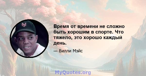 Время от времени не сложно быть хорошим в спорте. Что тяжело, это хорошо каждый день.