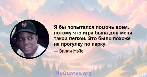 Я бы попытался помочь всем, потому что игра была для меня такой легкой. Это было похоже на прогулку по парку.