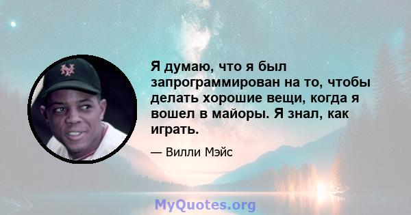 Я думаю, что я был запрограммирован на то, чтобы делать хорошие вещи, когда я вошел в майоры. Я знал, как играть.