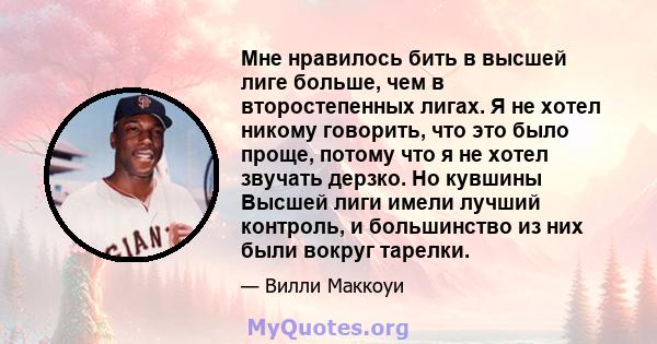 Мне нравилось бить в высшей лиге больше, чем в второстепенных лигах. Я не хотел никому говорить, что это было проще, потому что я не хотел звучать дерзко. Но кувшины Высшей лиги имели лучший контроль, и большинство из