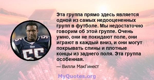 Эта группа прямо здесь является одной из самых недооцененных групп в футболе. Мы недостаточно говорим об этой группе. Очень умно, они не покидают поле, они играют в каждый вниз, и они могут покрывать спины и плотные