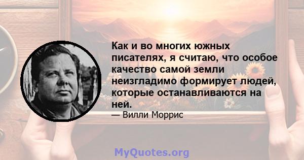 Как и во многих южных писателях, я считаю, что особое качество самой земли неизгладимо формирует людей, которые останавливаются на ней.