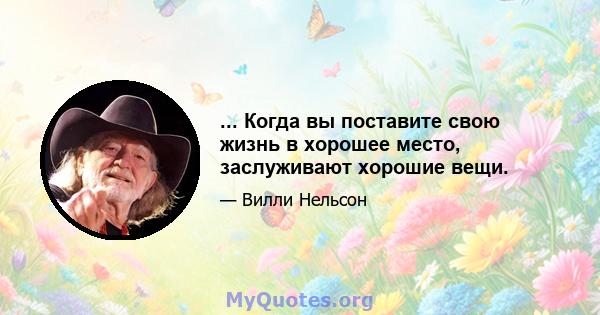 ... Когда вы поставите свою жизнь в хорошее место, заслуживают хорошие вещи.