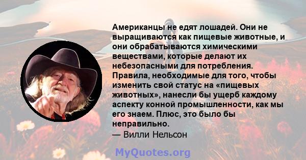 Американцы не едят лошадей. Они не выращиваются как пищевые животные, и они обрабатываются химическими веществами, которые делают их небезопасными для потребления. Правила, необходимые для того, чтобы изменить свой