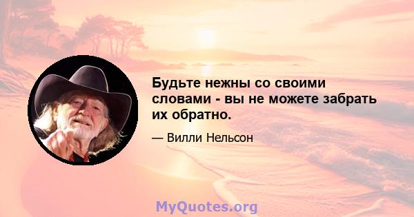 Будьте нежны со своими словами - вы не можете забрать их обратно.