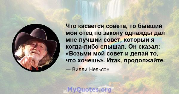 Что касается совета, то бывший мой отец по закону однажды дал мне лучший совет, который я когда-либо слышал. Он сказал: «Возьми мой совет и делай то, что хочешь». Итак, продолжайте.