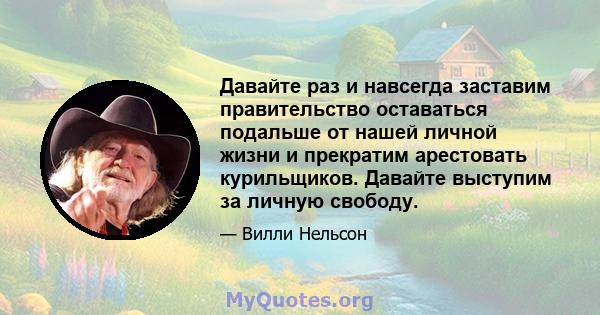 Давайте раз и навсегда заставим правительство оставаться подальше от нашей личной жизни и прекратим арестовать курильщиков. Давайте выступим за личную свободу.