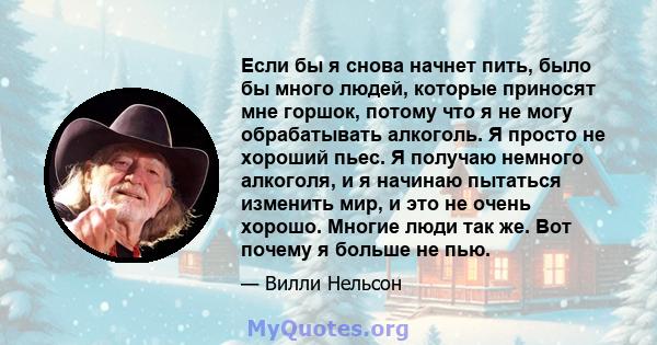 Если бы я снова начнет пить, было бы много людей, которые приносят мне горшок, потому что я не могу обрабатывать алкоголь. Я просто не хороший пьес. Я получаю немного алкоголя, и я начинаю пытаться изменить мир, и это