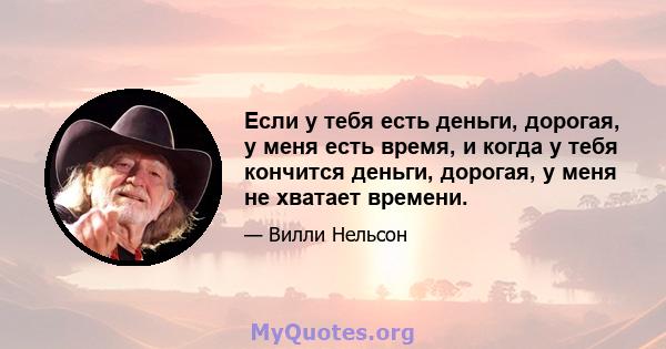 Если у тебя есть деньги, дорогая, у меня есть время, и когда у тебя кончится деньги, дорогая, у меня не хватает времени.