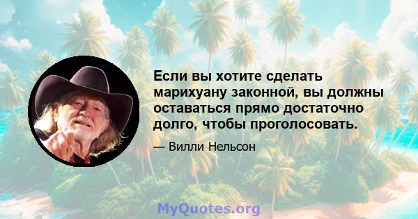 Если вы хотите сделать марихуану законной, вы должны оставаться прямо достаточно долго, чтобы проголосовать.