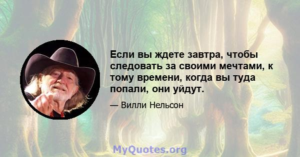 Если вы ждете завтра, чтобы следовать за своими мечтами, к тому времени, когда вы туда попали, они уйдут.