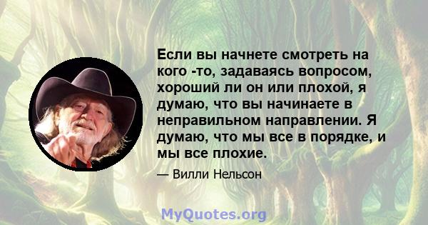 Если вы начнете смотреть на кого -то, задаваясь вопросом, хороший ли он или плохой, я думаю, что вы начинаете в неправильном направлении. Я думаю, что мы все в порядке, и мы все плохие.