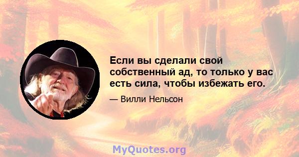 Если вы сделали свой собственный ад, то только у вас есть сила, чтобы избежать его.