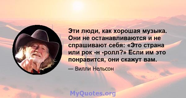 Эти люди, как хорошая музыка. Они не останавливаются и не спрашивают себя: «Это страна или рок -н -ролл?» Если им это понравится, они скажут вам.