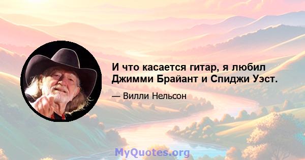 И что касается гитар, я любил Джимми Брайант и Спиджи Уэст.