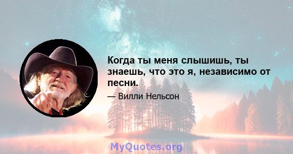 Когда ты меня слышишь, ты знаешь, что это я, независимо от песни.