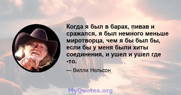 Когда я был в барах, пивав и сражался, я был немного меньше миротворца, чем я бы был бы, если бы у меня были хиты соединения, и ушел и ушел где -то.