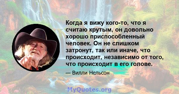 Когда я вижу кого-то, что я считаю крутым, он довольно хорошо приспособленный человек. Он не слишком затронут, так или иначе, что происходит, независимо от того, что происходит в его голове.