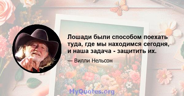 Лошади были способом поехать туда, где мы находимся сегодня, и наша задача - защитить их.