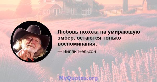 Любовь похожа на умирающую эмбер, остаются только воспоминания.