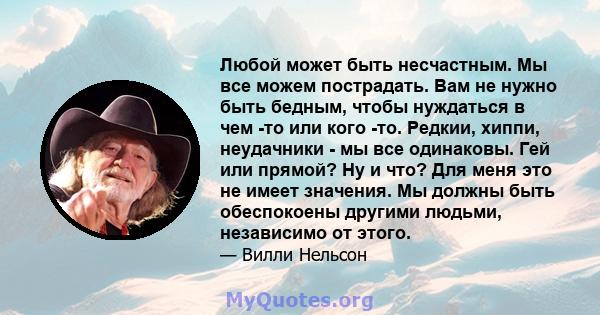 Любой может быть несчастным. Мы все можем пострадать. Вам не нужно быть бедным, чтобы нуждаться в чем -то или кого -то. Редкии, хиппи, неудачники - мы все одинаковы. Гей или прямой? Ну и что? Для меня это не имеет