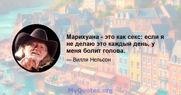 Марихуана - это как секс: если я не делаю это каждый день, у меня болит голова.