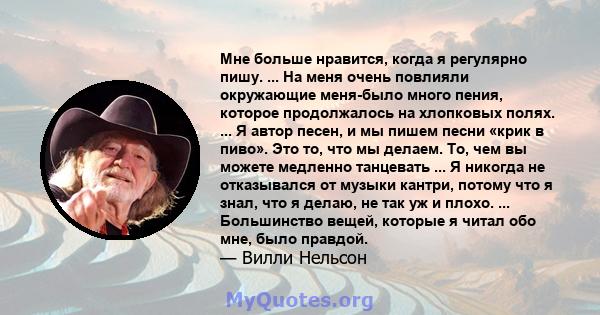 Мне больше нравится, когда я регулярно пишу. ... На меня очень повлияли окружающие меня-было много пения, которое продолжалось на хлопковых полях. ... Я автор песен, и мы пишем песни «крик в пиво». Это то, что мы