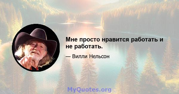 Мне просто нравится работать и не работать.