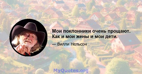 Мои поклонники очень прощают. Как и мои жены и мои дети.