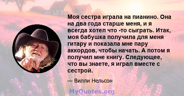 Моя сестра играла на пианино. Она на два года старше меня, и я всегда хотел что -то сыграть. Итак, моя бабушка получила для меня гитару и показала мне пару аккордов, чтобы начать. А потом я получил мне книгу. Следующее, 