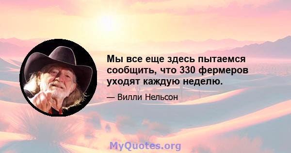 Мы все еще здесь пытаемся сообщить, что 330 фермеров уходят каждую неделю.