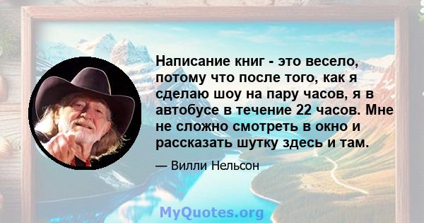 Написание книг - это весело, потому что после того, как я сделаю шоу на пару часов, я в автобусе в течение 22 часов. Мне не сложно смотреть в окно и рассказать шутку здесь и там.