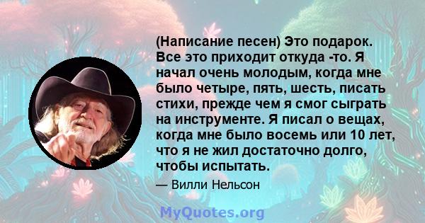 (Написание песен) Это подарок. Все это приходит откуда -то. Я начал очень молодым, когда мне было четыре, пять, шесть, писать стихи, прежде чем я смог сыграть на инструменте. Я писал о вещах, когда мне было восемь или