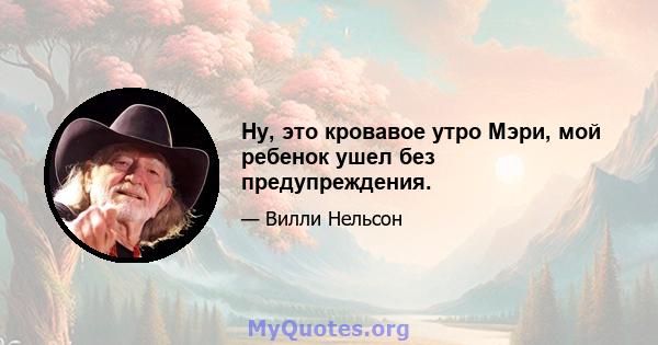 Ну, это кровавое утро Мэри, мой ребенок ушел без предупреждения.