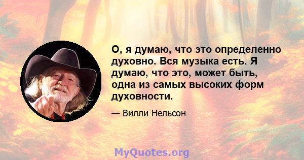 О, я думаю, что это определенно духовно. Вся музыка есть. Я думаю, что это, может быть, одна из самых высоких форм духовности.