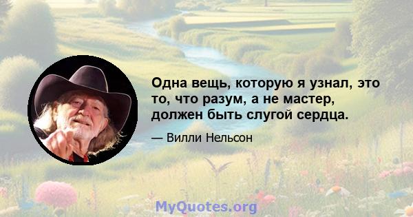 Одна вещь, которую я узнал, это то, что разум, а не мастер, должен быть слугой сердца.